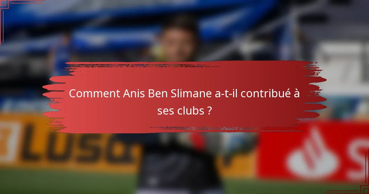 Comment Anis Ben Slimane a-t-il contribué à ses clubs ?
