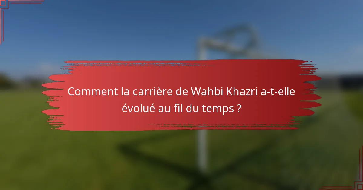 Comment la carrière de Wahbi Khazri a-t-elle évolué au fil du temps ?
