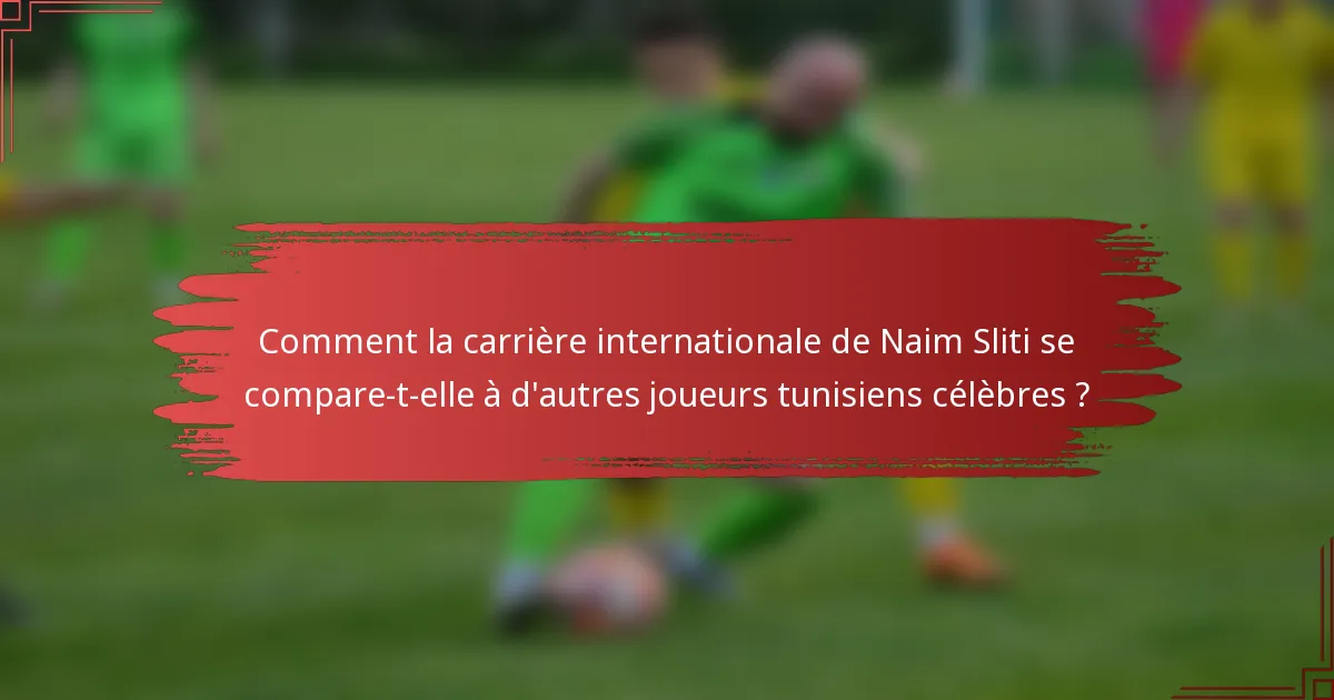 Comment la carrière internationale de Naim Sliti se compare-t-elle à d'autres joueurs tunisiens célèbres ?