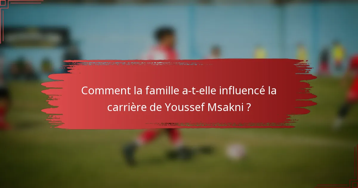 Comment la famille a-t-elle influencé la carrière de Youssef Msakni ?