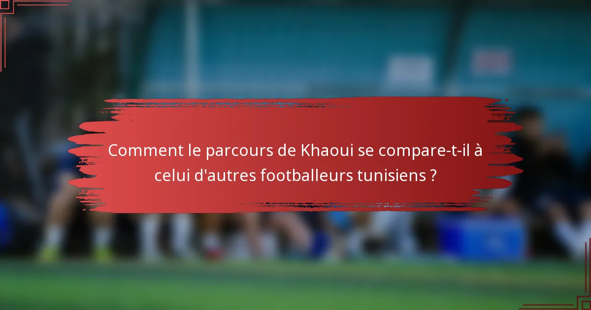 Comment le parcours de Khaoui se compare-t-il à celui d'autres footballeurs tunisiens ?