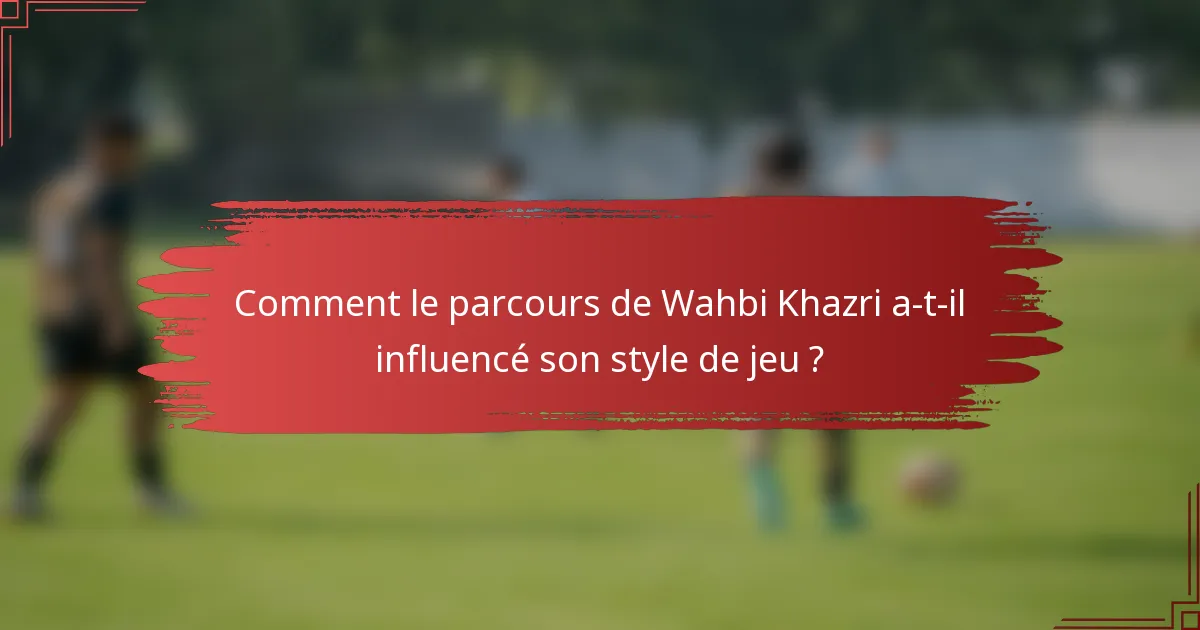 Comment le parcours de Wahbi Khazri a-t-il influencé son style de jeu ?