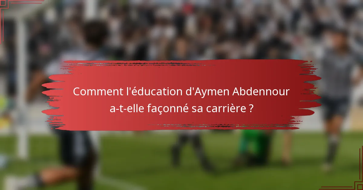 Comment l'éducation d'Aymen Abdennour a-t-elle façonné sa carrière ?