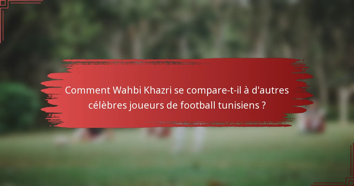 Comment Wahbi Khazri se compare-t-il à d'autres célèbres joueurs de football tunisiens ?