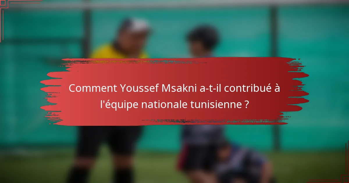 Comment Youssef Msakni a-t-il contribué à l'équipe nationale tunisienne ?