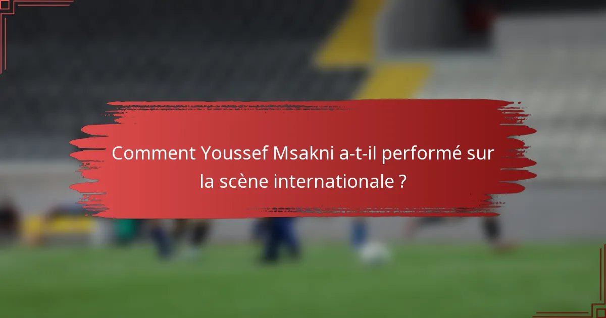 Comment Youssef Msakni a-t-il performé sur la scène internationale ?