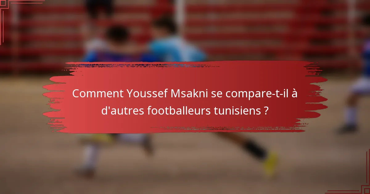 Comment Youssef Msakni se compare-t-il à d'autres footballeurs tunisiens ?