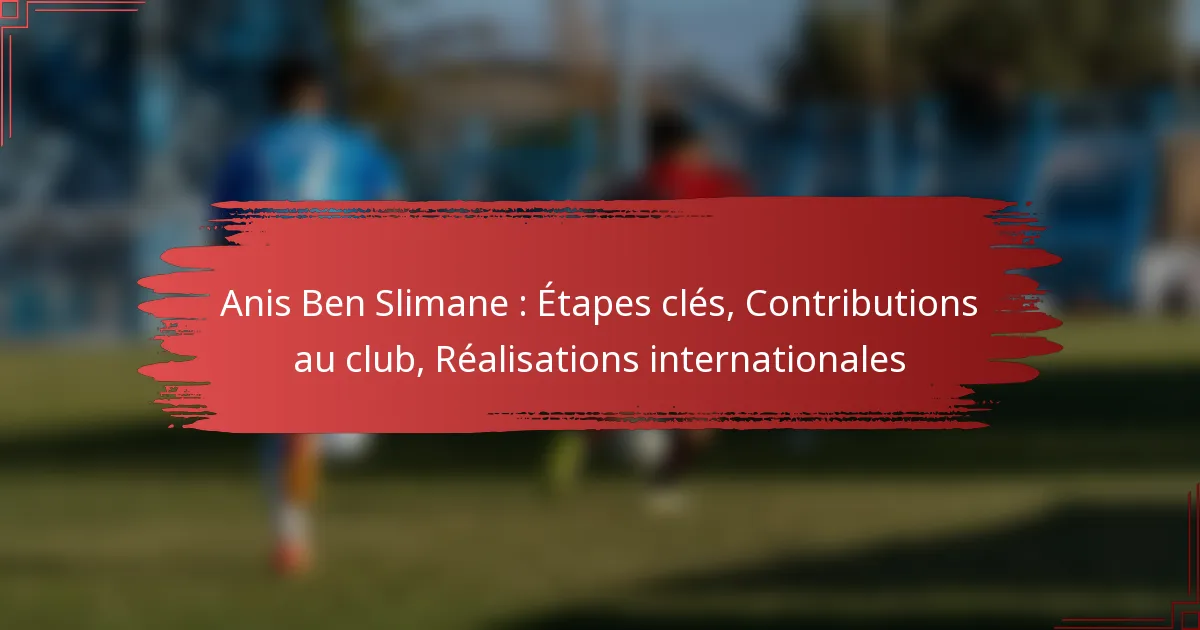 Anis Ben Slimane : Étapes clés, Contributions au club, Réalisations internationales