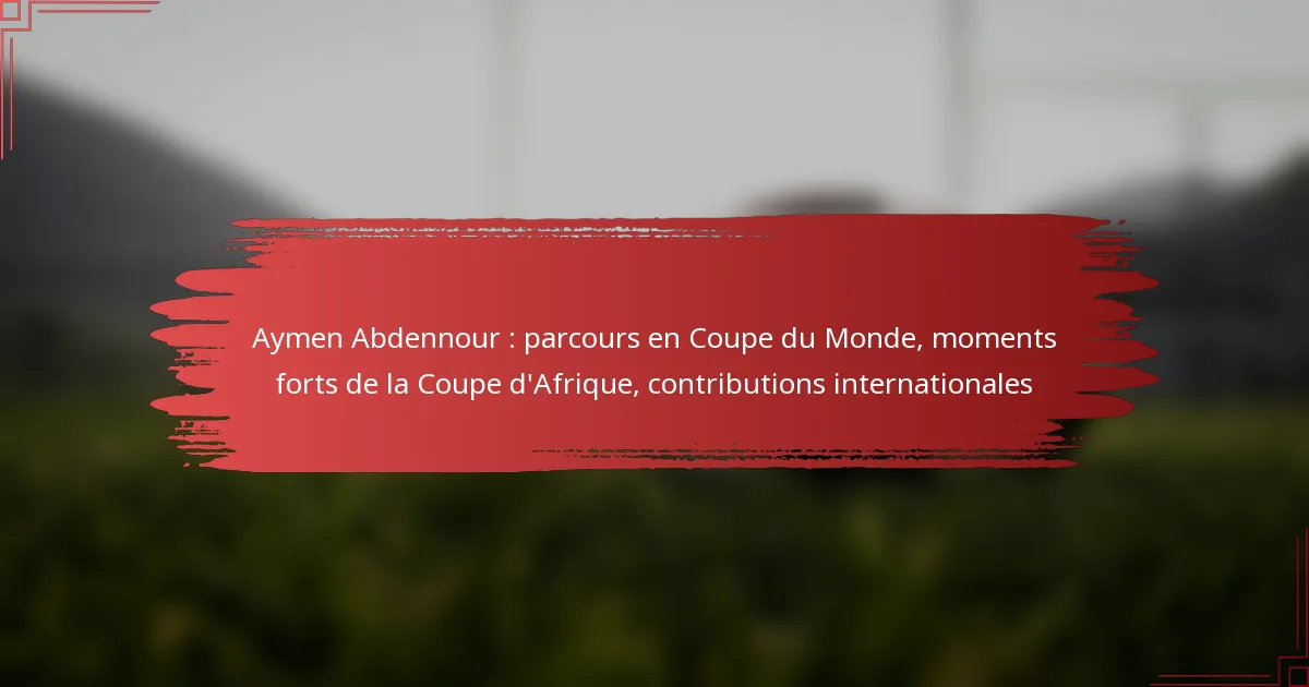 Aymen Abdennour : parcours en Coupe du Monde, moments forts de la Coupe d’Afrique, contributions internationales