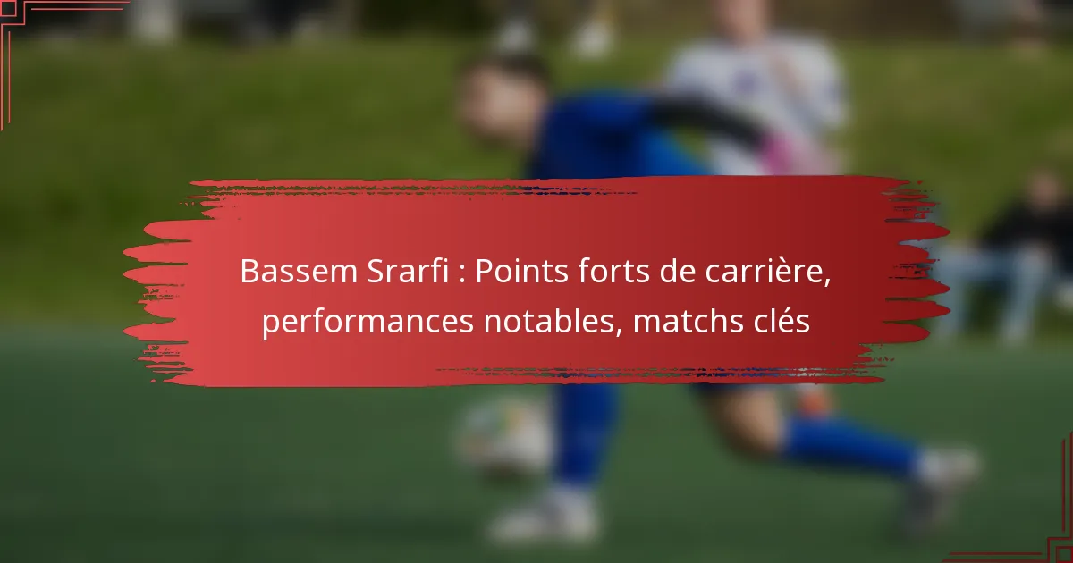 Bassem Srarfi : Points forts de carrière, performances notables, matchs clés
