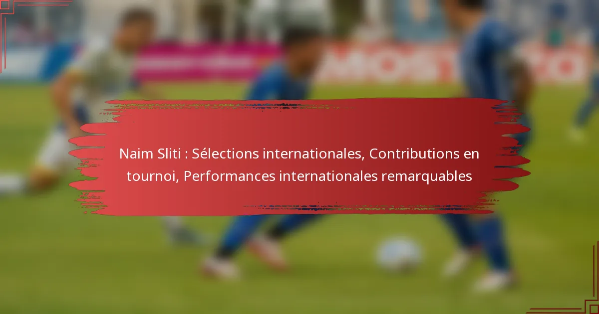Naim Sliti : Sélections internationales, Contributions en tournoi, Performances internationales remarquables