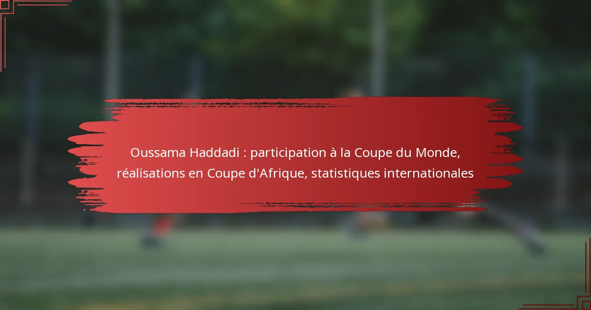 Oussama Haddadi : participation à la Coupe du Monde, réalisations en Coupe d’Afrique, statistiques internationales