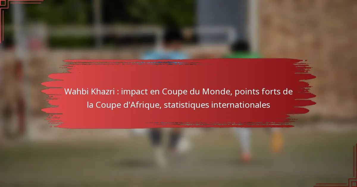 Wahbi Khazri : impact en Coupe du Monde, points forts de la Coupe d’Afrique, statistiques internationales