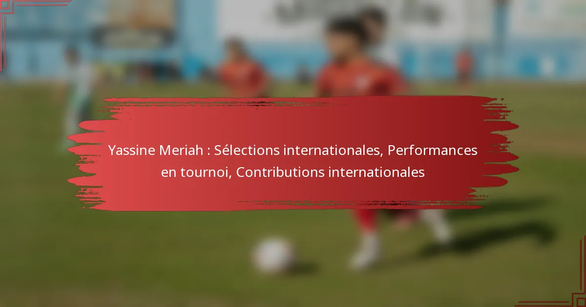 Yassine Meriah : Sélections internationales, Performances en tournoi, Contributions internationales
