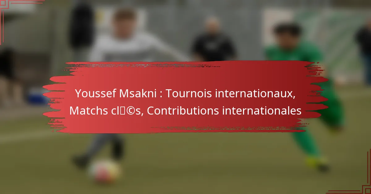 Youssef Msakni : Tournois internationaux, Matchs clés, Contributions internationales