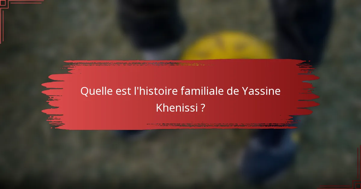 Quelle est l'histoire familiale de Yassine Khenissi ?