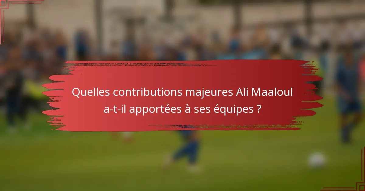Quelles contributions majeures Ali Maaloul a-t-il apportées à ses équipes ?