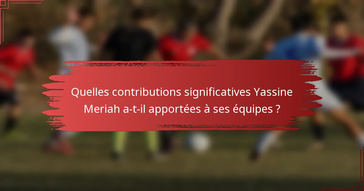 Quelles contributions significatives Yassine Meriah a-t-il apportées à ses équipes ?