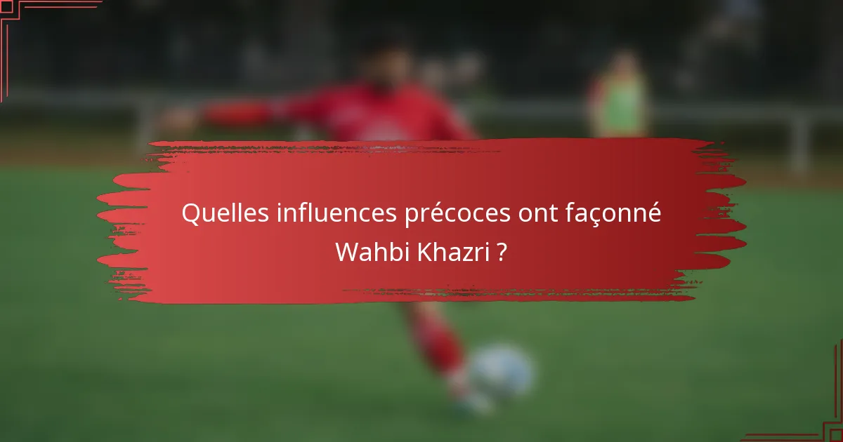 Quelles influences précoces ont façonné Wahbi Khazri ?