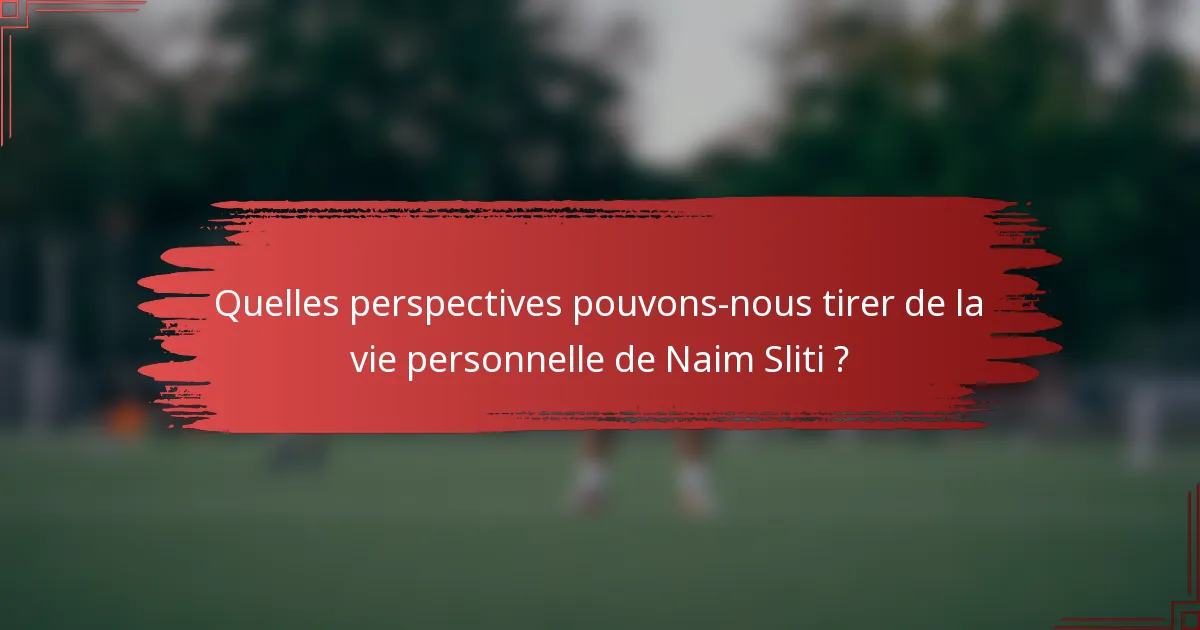 Quelles perspectives pouvons-nous tirer de la vie personnelle de Naim Sliti ?