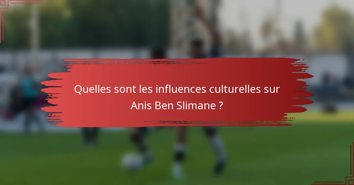 Quelles sont les influences culturelles sur Anis Ben Slimane ?