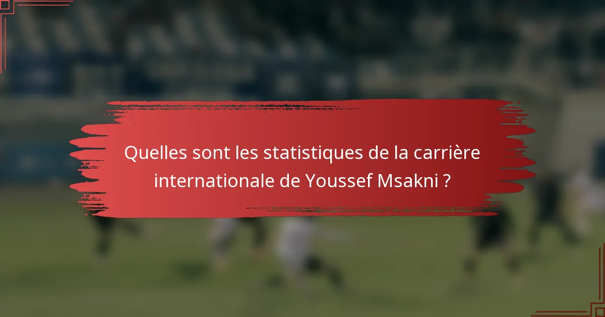 Quelles sont les statistiques de la carrière internationale de Youssef Msakni ?