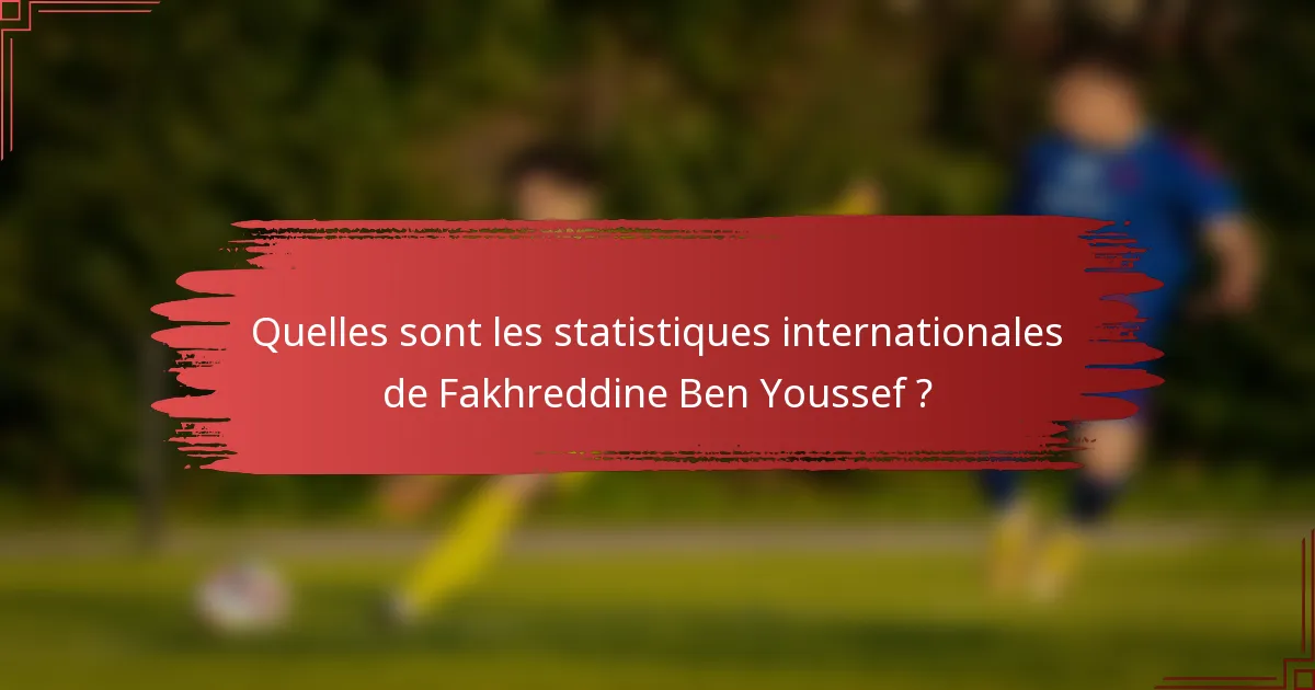Quelles sont les statistiques internationales de Fakhreddine Ben Youssef ?