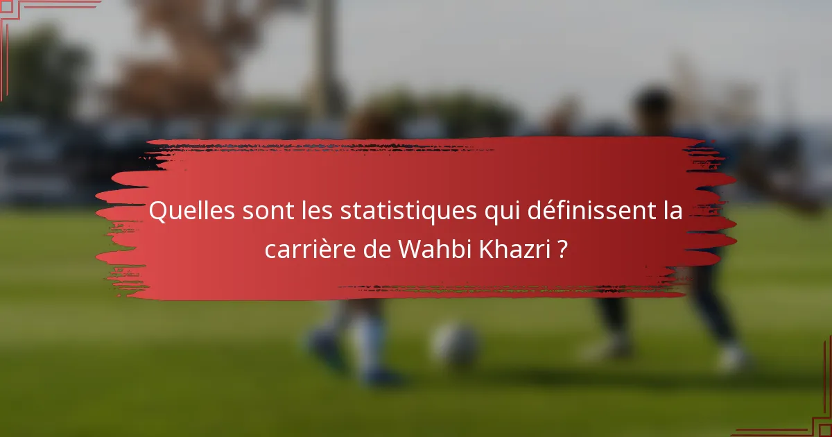 Quelles sont les statistiques qui définissent la carrière de Wahbi Khazri ?