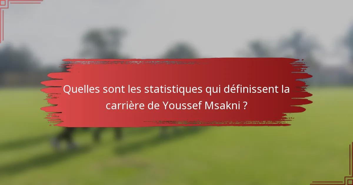Quelles sont les statistiques qui définissent la carrière de Youssef Msakni ?