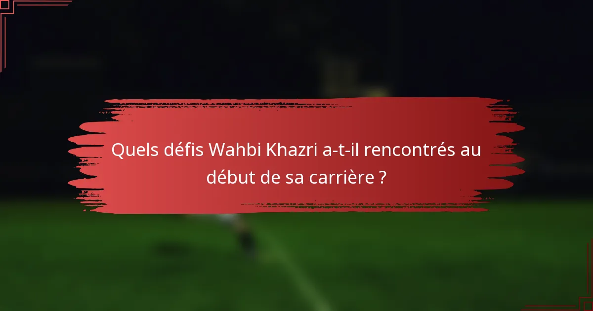 Quels défis Wahbi Khazri a-t-il rencontrés au début de sa carrière ?
