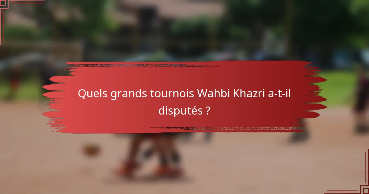 Quels grands tournois Wahbi Khazri a-t-il disputés ?