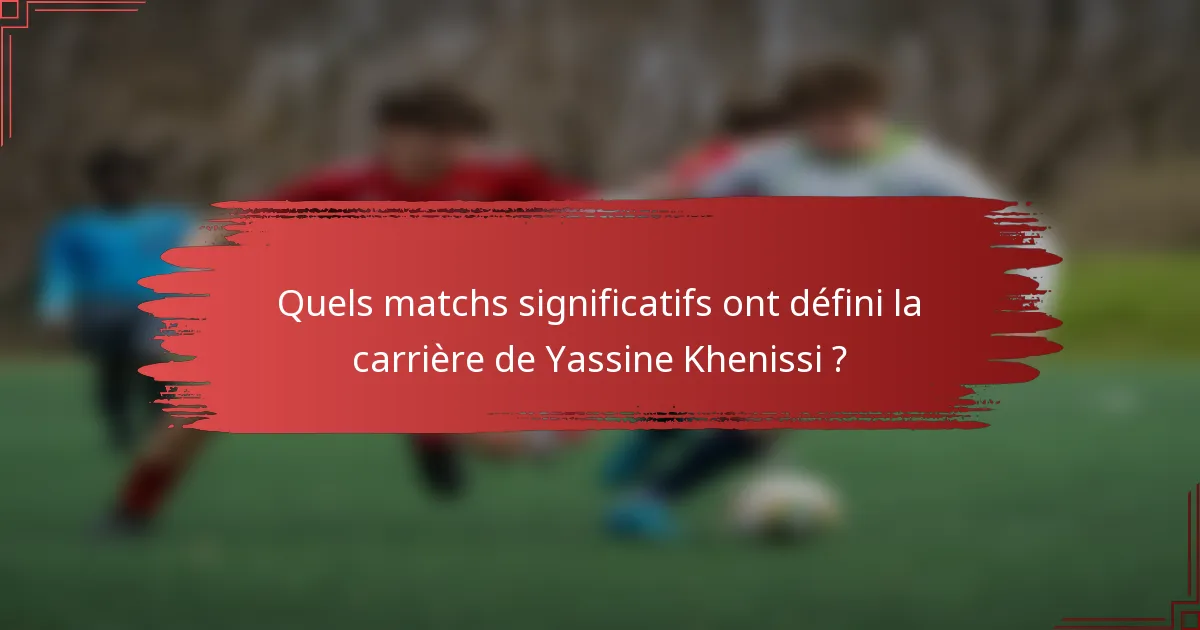 Quels matchs significatifs ont défini la carrière de Yassine Khenissi ?