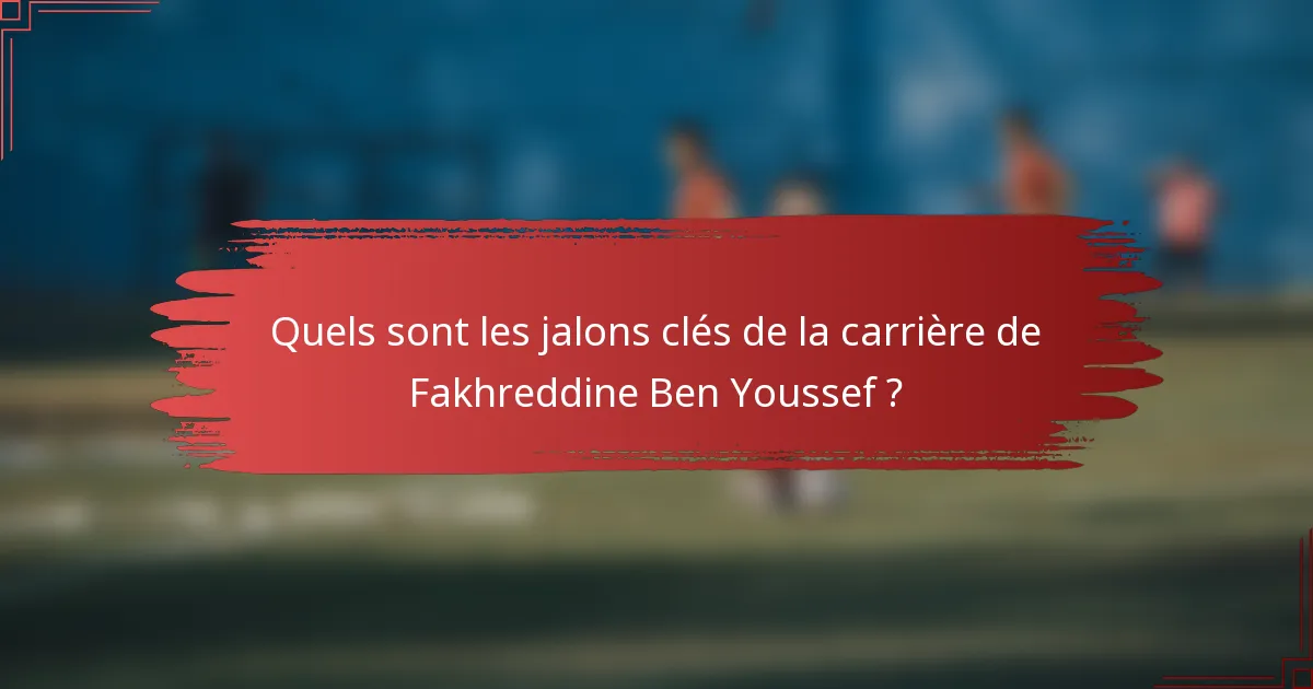 Quels sont les jalons clés de la carrière de Fakhreddine Ben Youssef ?