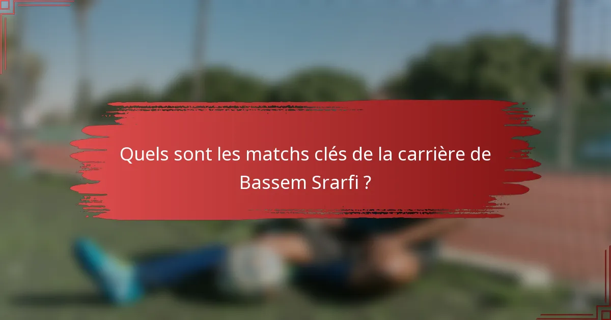 Quels sont les matchs clés de la carrière de Bassem Srarfi ?