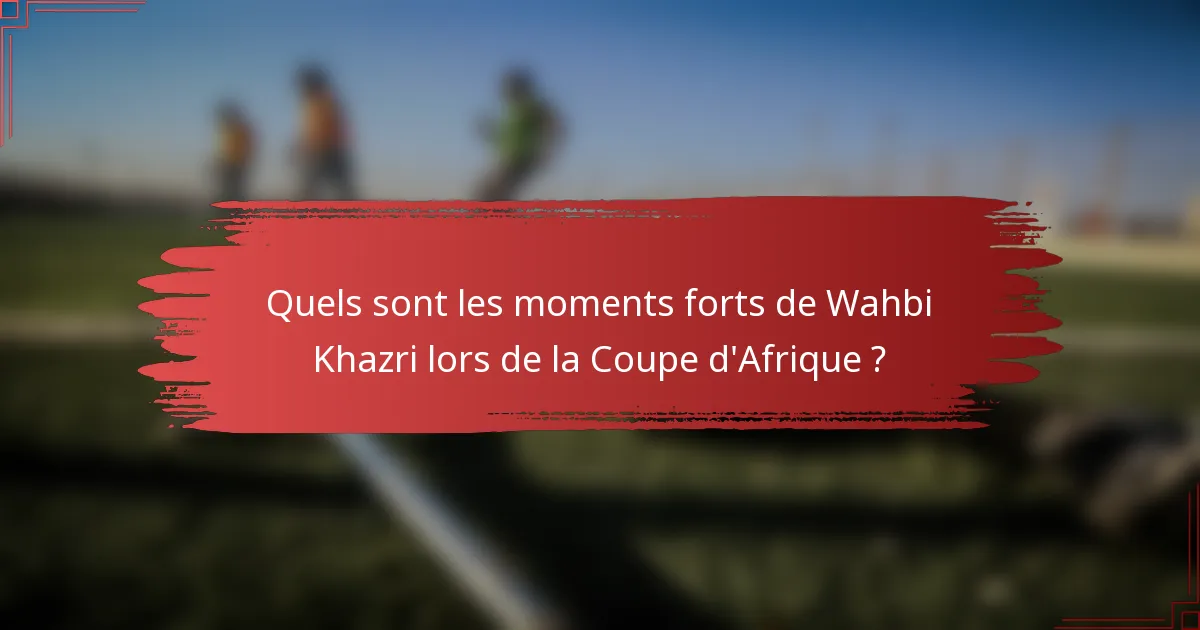 Quels sont les moments forts de Wahbi Khazri lors de la Coupe d'Afrique ?