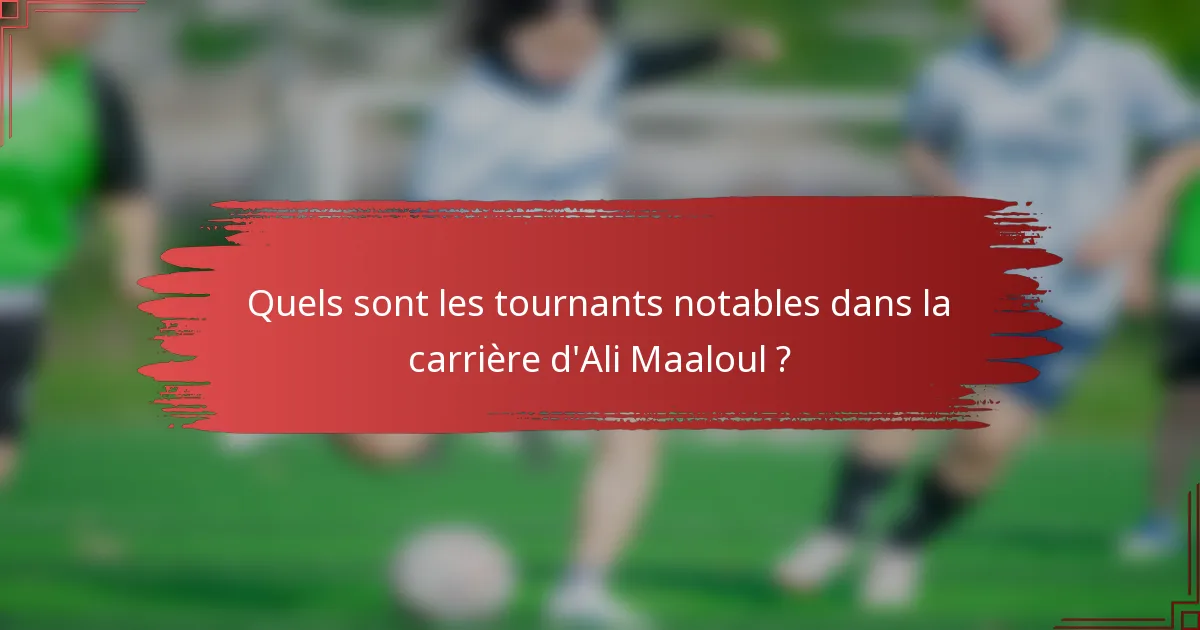 Quels sont les tournants notables dans la carrière d'Ali Maaloul ?