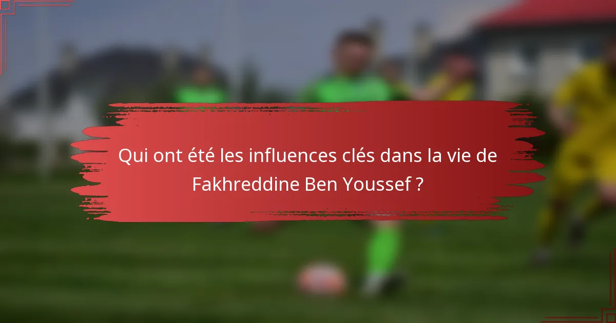 Qui ont été les influences clés dans la vie de Fakhreddine Ben Youssef ?